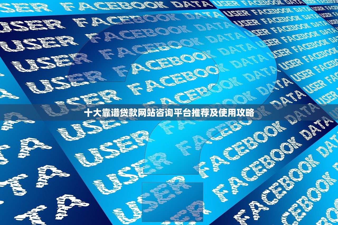 十大靠谱贷款网站咨询平台推荐及使用攻略