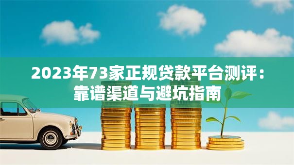 2023年73家正规贷款平台测评:靠谱渠道与避坑指南 2023年73家正规贷款平台测评:靠谱渠道与避坑指南