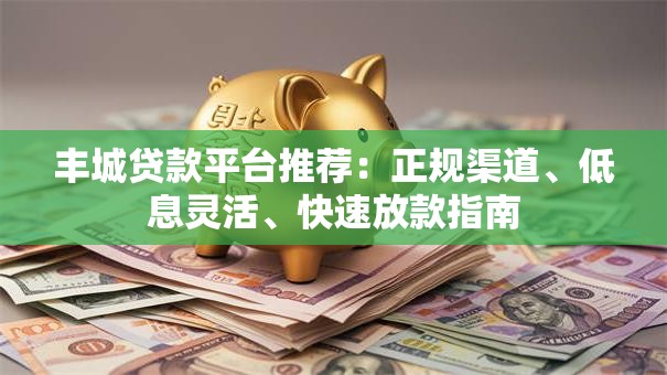 丰城贷款平台推荐：正规渠道、低息灵活、快速放款指南