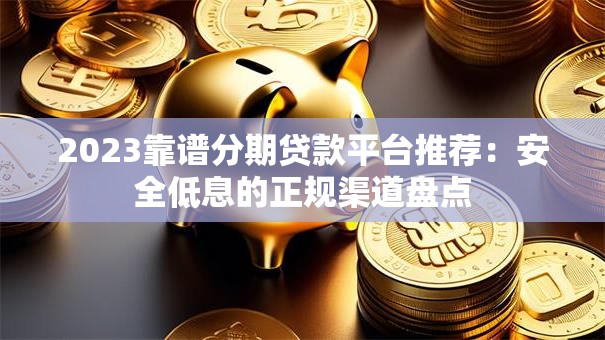 2023靠谱分期贷款平台推荐:安全低息的正规渠道盘点 2023靠谱分期贷款平台推荐:安全低息的正规渠道盘点