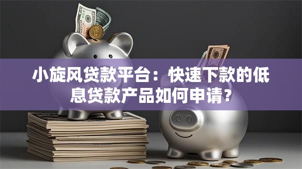 小旋风贷款平台:快速下款的低息贷款产品如何申请? 小旋风贷款平台:快速下款的低息贷款产品如何申请?
