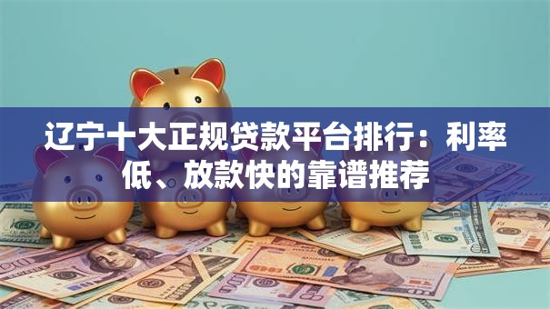 辽宁十大正规贷款平台排行:利率低、放款快的靠谱推荐 辽宁十大正规贷款平台排行:利率低、放款快的靠谱推荐