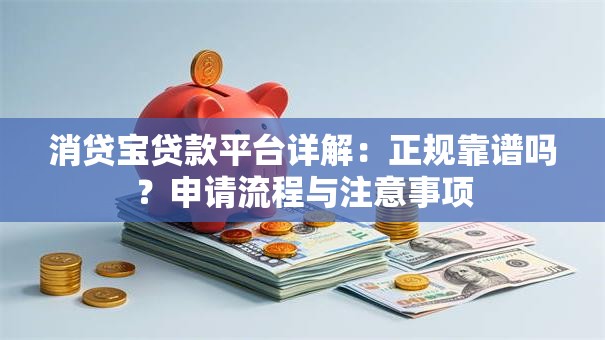 消贷宝贷款平台详解：正规靠谱吗？申请流程与注意事项
