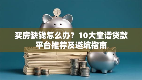 买房缺钱怎么办？10大靠谱贷款平台推荐及避坑指南