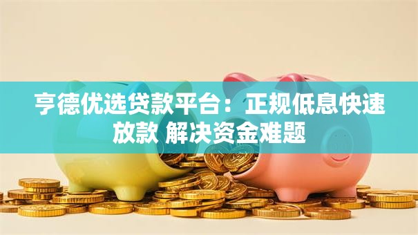 亨德优选贷款平台:正规低息快速放款 解决资金难题 亨德优选贷款平台:正规低息快速放款 解决资金难题