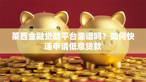 莱西金融贷款平台靠谱吗？如何快速申请低息贷款