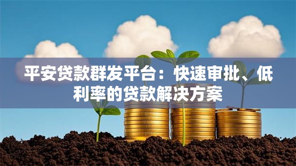 平安贷款群发平台：快速审批、低利率的贷款解决方案