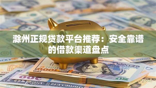 滁州正规贷款平台推荐：安全靠谱的借款渠道盘点