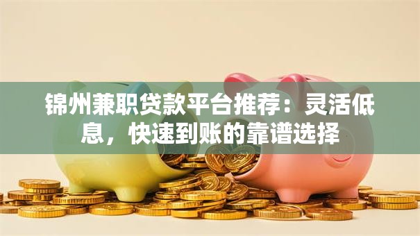 锦州兼职贷款平台推荐：灵活低息，快速到账的靠谱选择
