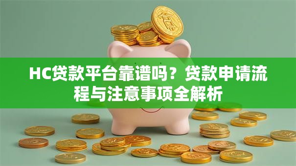HC贷款平台靠谱吗？贷款申请流程与注意事项全解析
