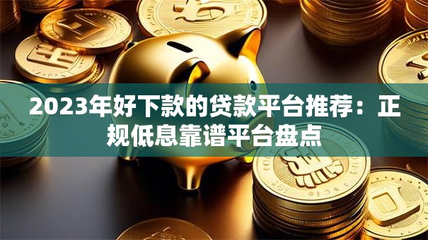 2023年好下款的贷款平台推荐：正规低息靠谱平台盘点