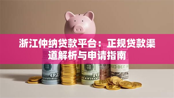 浙江仲纳贷款平台：正规贷款渠道解析与申请指南