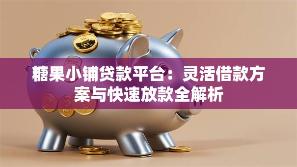 糖果小铺贷款平台：灵活借款方案与快速放款全解析