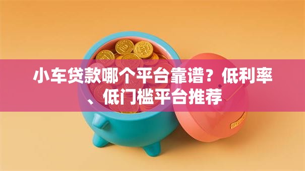 小车贷款哪个平台靠谱？低利率、低门槛平台推荐