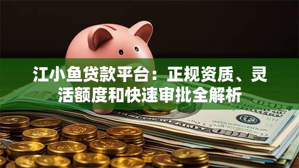 江小鱼贷款平台：正规资质、灵活额度和快速审批全解析