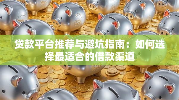 贷款平台推荐与避坑指南：如何选择最适合的借款渠道