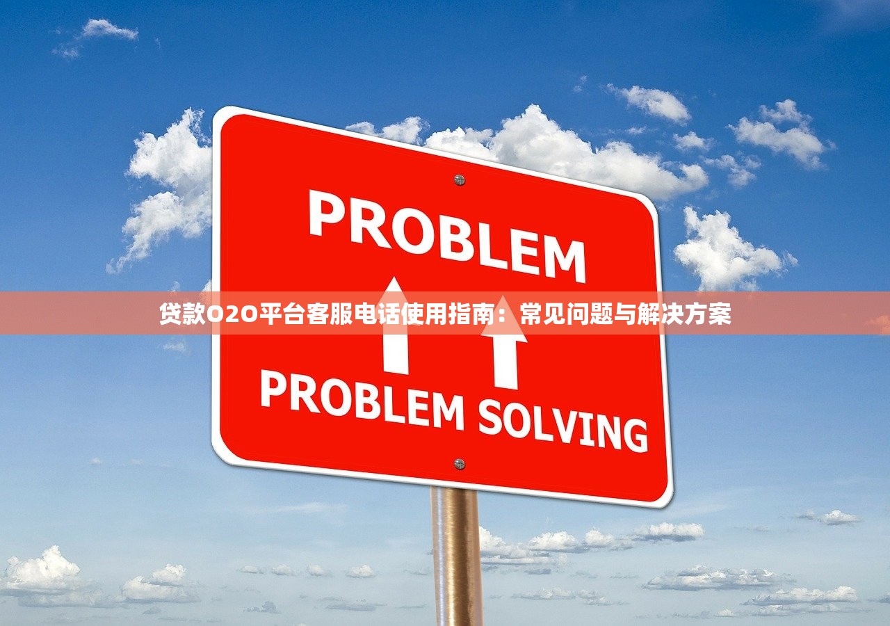 贷款O2O平台客服电话使用指南：常见问题与解决方案