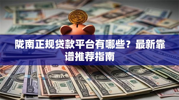 陇南正规贷款平台有哪些?最新靠谱推荐指南 陇南正规贷款平台有哪些?最新靠谱推荐指南