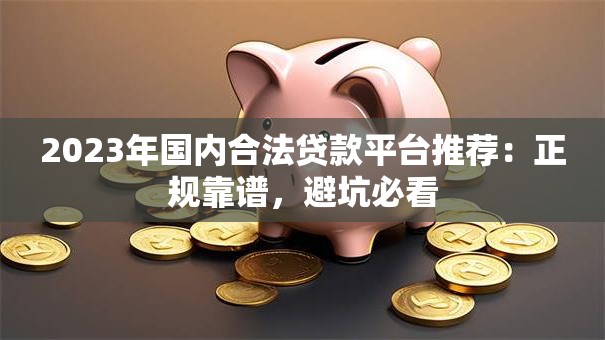 2023年国内合法贷款平台推荐：正规靠谱，避坑必看