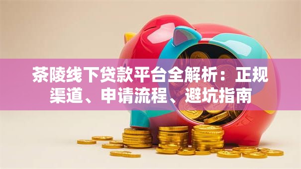 茶陵线下贷款平台全解析:正规渠道、申请流程、避坑指南 茶陵线下贷款平台全解析:正规渠道、申请流程、避坑指南