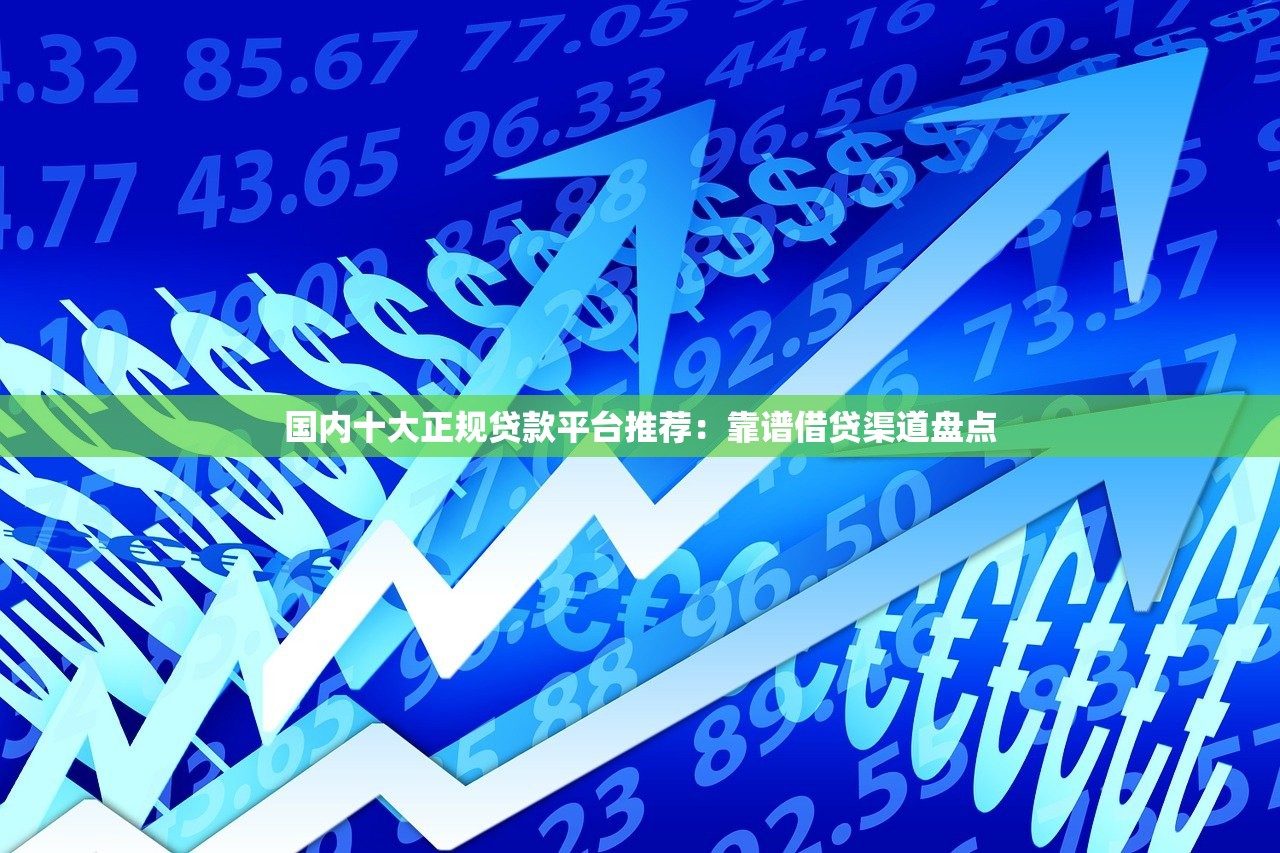 国内十大正规贷款平台推荐:靠谱借贷渠道盘点 国内十大正规贷款平台推荐:靠谱借贷渠道盘点