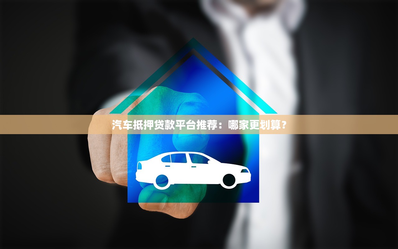 汽车抵押贷款平台推荐：哪家更划算？
