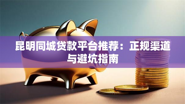 昆明同城贷款平台推荐:正规渠道与避坑指南 昆明同城贷款平台推荐:正规渠道与避坑指南