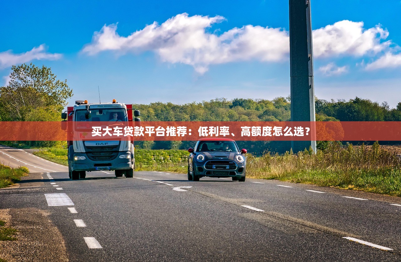 买大车贷款平台推荐:低利率、高额度怎么选? 买大车贷款平台推荐:低利率、高额度怎么选?