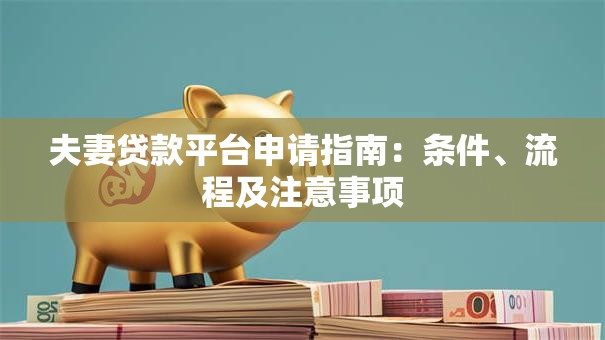 夫妻贷款平台申请指南:条件、流程及注意事项 夫妻贷款平台申请指南:条件、流程及注意事项