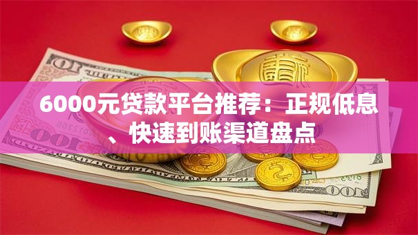6000元贷款平台推荐:正规低息、快速到账渠道盘点 6000元贷款平台推荐:正规低息、快速到账渠道盘点