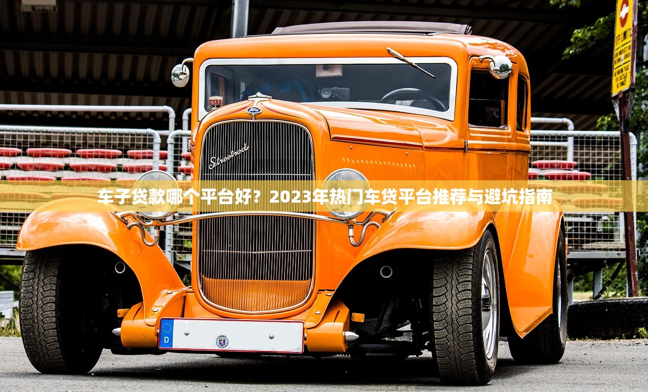 车子贷款哪个平台好?2023年热门车贷平台推荐与避坑指南 车子贷款哪个平台好?2023年热门车贷平台推荐与避坑指南