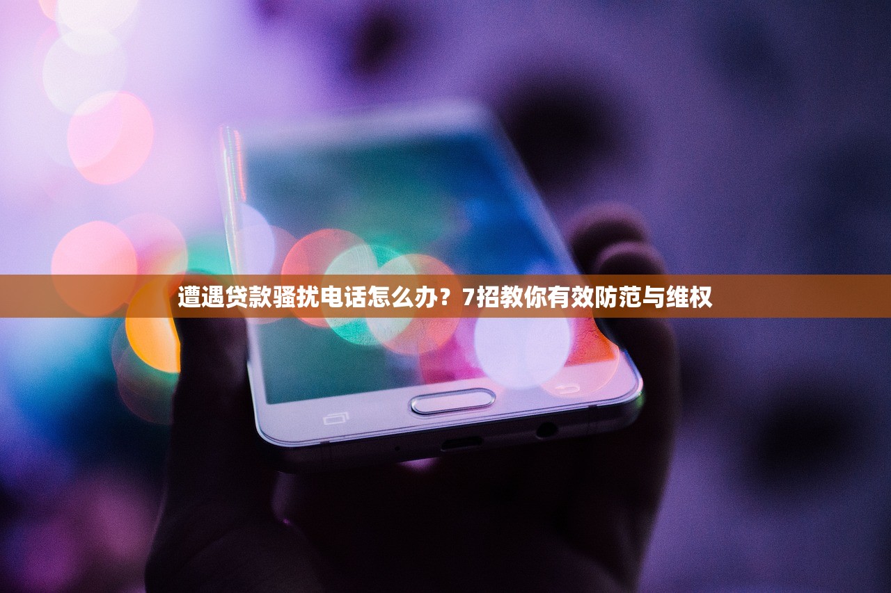 遭遇贷款骚扰电话怎么办？7招教你有效防范与维权