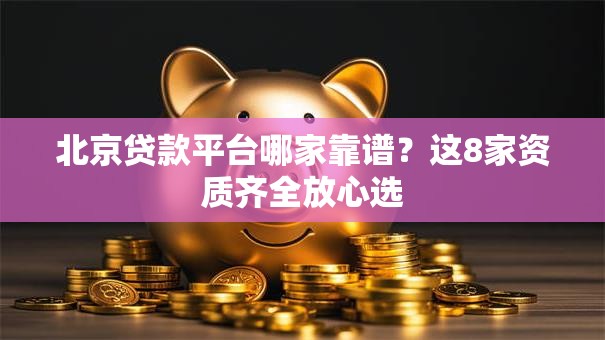 北京贷款平台哪家靠谱？这8家资质齐全放心选