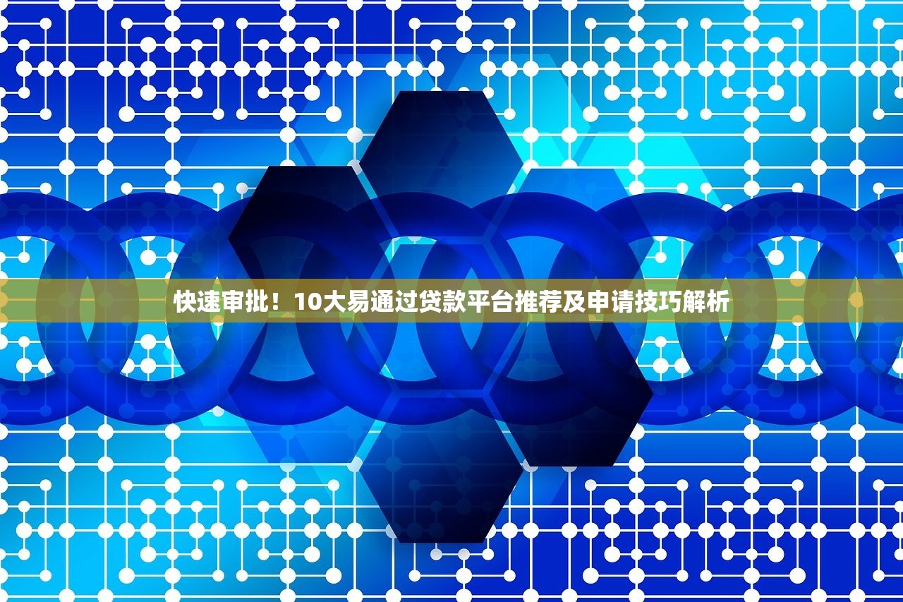 快速审批！10大易通过贷款平台推荐及申请技巧解析
