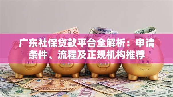 广东社保贷款平台全解析：申请条件、流程及正规机构推荐