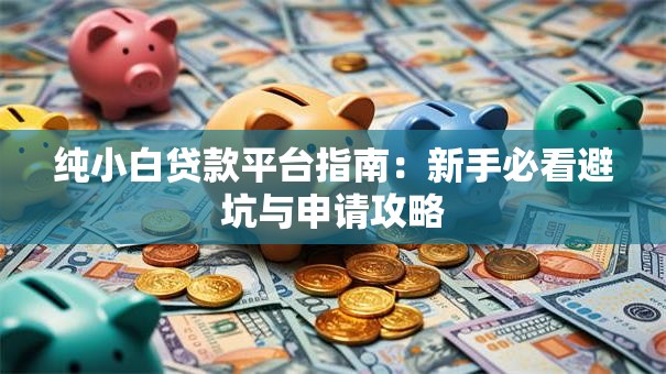 纯小白贷款平台指南:新手必看避坑与申请攻略 纯小白贷款平台指南:新手必看避坑与申请攻略