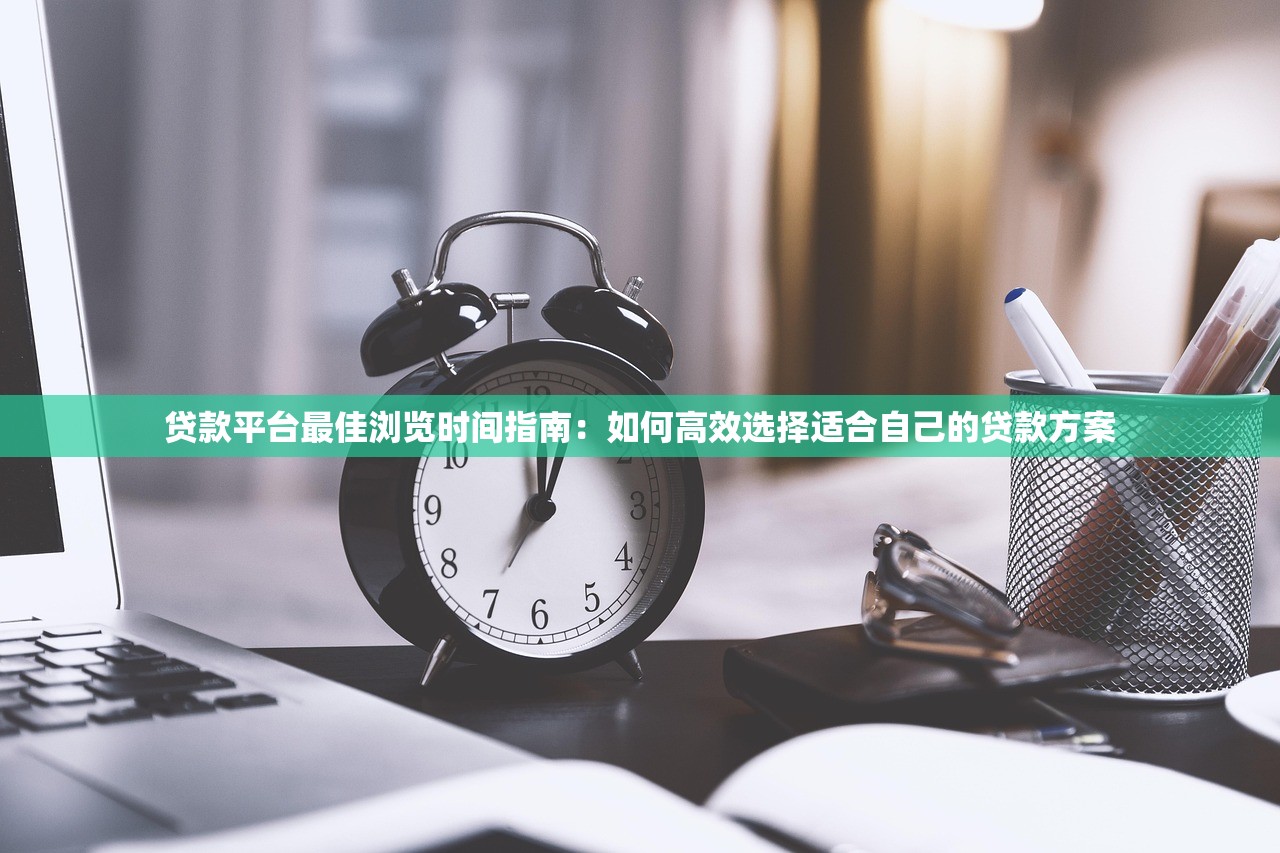 贷款平台最佳浏览时间指南：如何高效选择适合自己的贷款方案