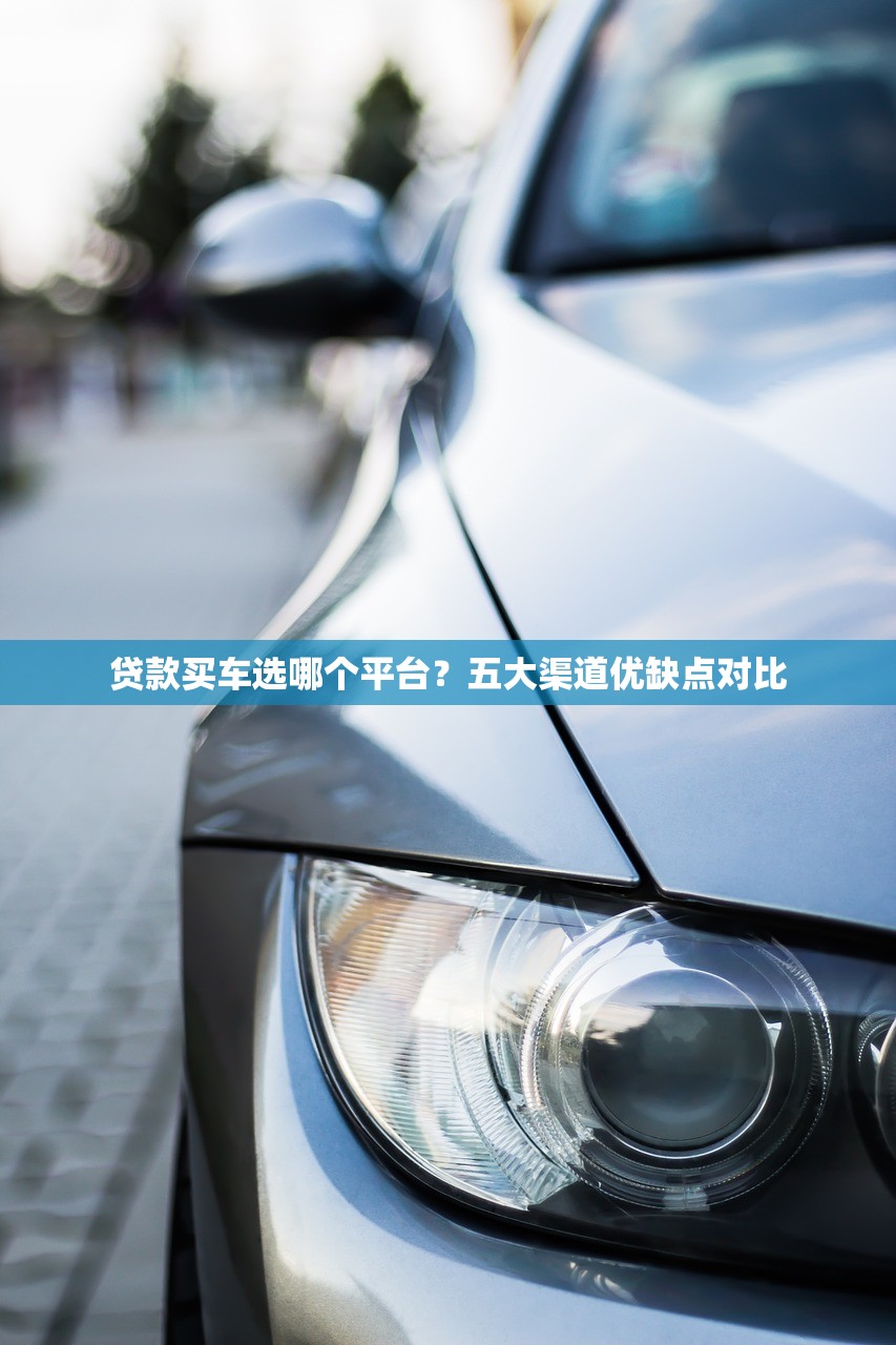 贷款买车选哪个平台？五大渠道优缺点对比