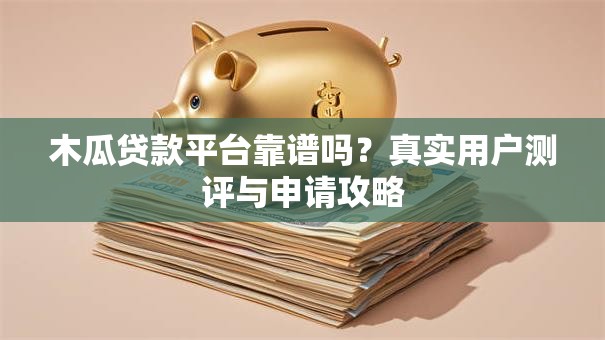 木瓜贷款平台靠谱吗?真实用户测评与申请攻略 木瓜贷款平台靠谱吗?真实用户测评与申请攻略