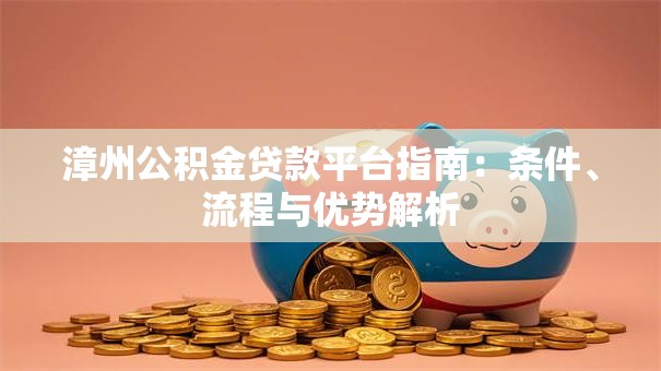漳州公积金贷款平台指南：条件、流程与优势解析