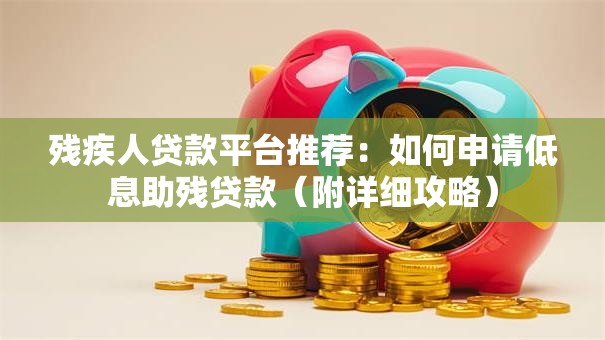残疾人贷款平台推荐：如何申请低息助残贷款（附详细攻略）