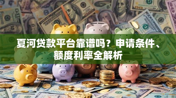 夏河贷款平台靠谱吗？申请条件、额度利率全解析