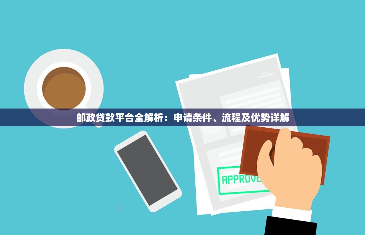 邮政贷款平台全解析：申请条件、流程及优势详解