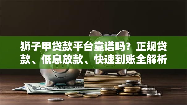 狮子甲贷款平台靠谱吗？正规贷款、低息放款、快速到账全解析！