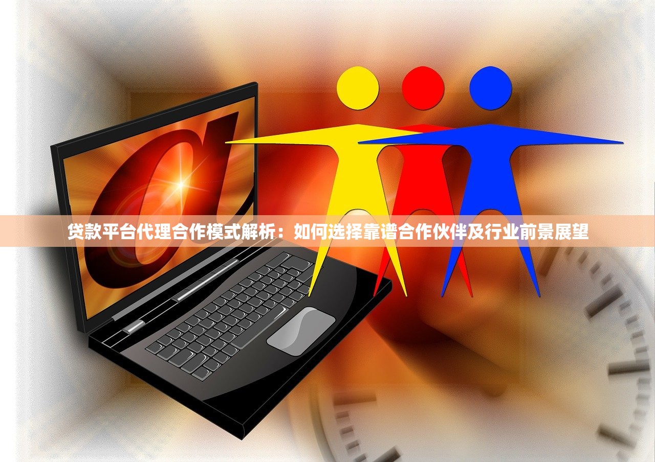 贷款平台代理合作模式解析：如何选择靠谱合作伙伴及行业前景展望