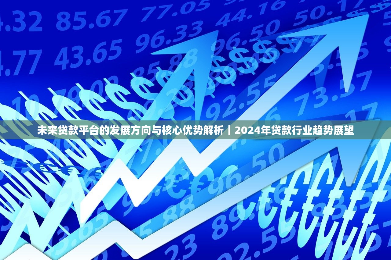 未来贷款平台的发展方向与核心优势解析｜2024年贷款行业趋势展望