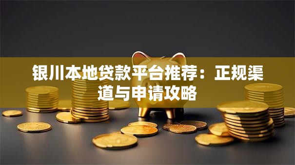 银川本地贷款平台推荐:正规渠道与申请攻略 银川本地贷款平台推荐:正规渠道与申请攻略