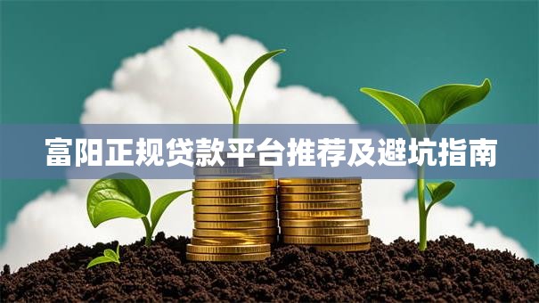 富阳正规贷款平台推荐及避坑指南