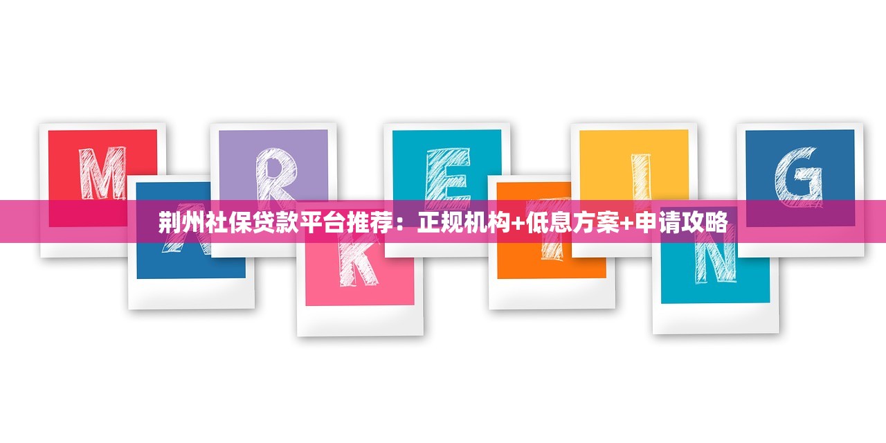 荆州社保贷款平台推荐:正规机构+低息方案+申请攻略 荆州社保贷款平台推荐:正规机构+低息方案+申请攻略