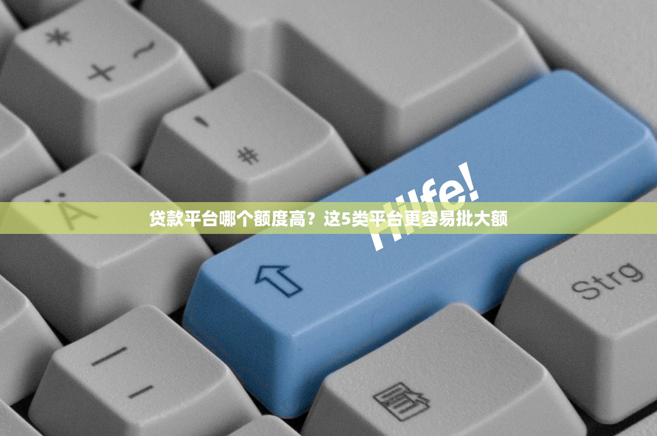 贷款平台哪个额度高?这5类平台更容易批大额 贷款平台哪个额度高?这5类平台更容易批大额